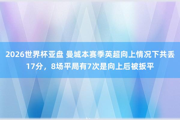 2026世界杯亚盘 曼城本赛季英超向上情况下共丢17分，8场平局有7次是向上后被扳平
