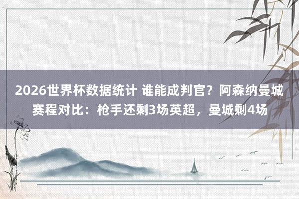 2026世界杯数据统计 谁能成判官？阿森纳曼城赛程对比：枪手还剩3场英超，曼城剩4场
