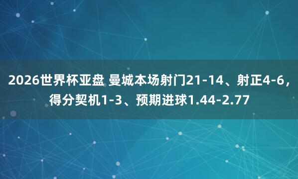 2026世界杯亚盘 曼城本场射门21-14、射正4-6，得分契机1-3、预期进球1.44-2.77