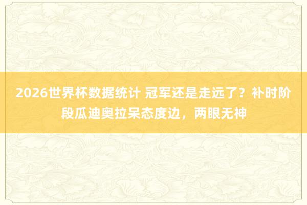 2026世界杯数据统计 冠军还是走远了？补时阶段瓜迪奥拉呆态度边，两眼无神