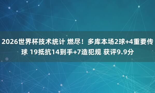 2026世界杯技术统计 燃尽！多库本场2球+4重要传球 19抵抗14到手+7造犯规 获评9.9分