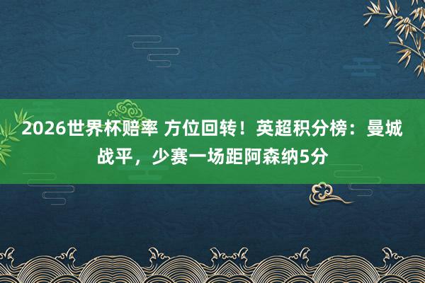 2026世界杯赔率 方位回转！英超积分榜：曼城战平，少赛一场距阿森纳5分
