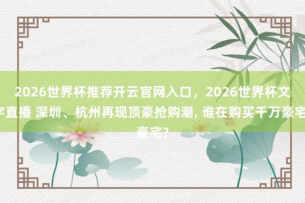 2026世界杯推荐开云官网入口，2026世界杯文字直播 深圳、杭州再现顶豪抢购潮， 谁在购买千万豪宅?