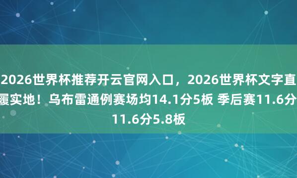 2026世界杯推荐开云官网入口，2026世界杯文字直播 足履实地！乌布雷通例赛场均14.1分5板 季后赛11.6分5.8板