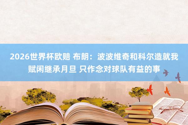 2026世界杯欧赔 布朗：波波维奇和科尔造就我赋闲继承月旦 只作念对球队有益的事