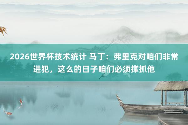 2026世界杯技术统计 马丁：弗里克对咱们非常进犯，这么的日子咱们必须撑抓他