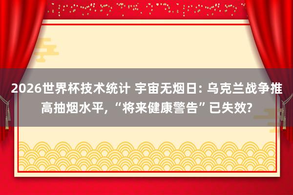2026世界杯技术统计 宇宙无烟日: 乌克兰战争推高抽烟水平， “将来健康警告”已失效?