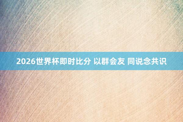 2026世界杯即时比分 以群会友 同说念共识