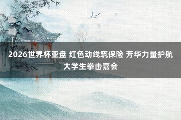 2026世界杯亚盘 红色动线筑保险 芳华力量护航大学生拳击嘉会
