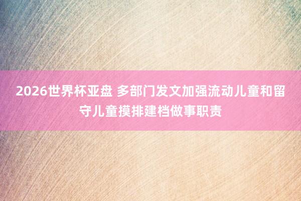 2026世界杯亚盘 多部门发文加强流动儿童和留守儿童摸排建档做事职责