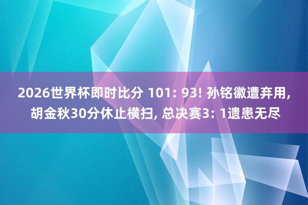 2026世界杯即时比分 101: 93! 孙铭徽遭弃用， 胡金秋30分休止横扫， 总决赛3: 1遗患无尽