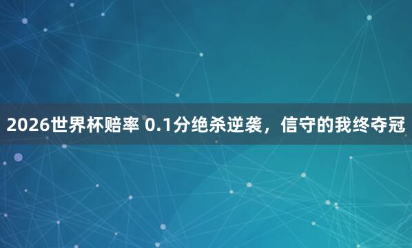 2026世界杯赔率 0.1分绝杀逆袭，信守的我终夺冠