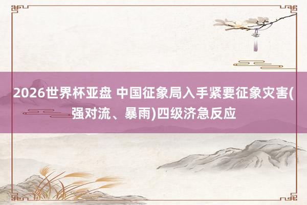 2026世界杯亚盘 中国征象局入手紧要征象灾害(强对流、暴雨)四级济急反应