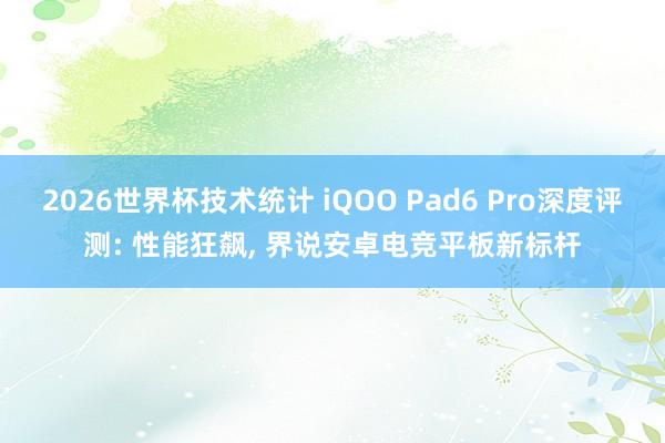 2026世界杯技术统计 iQOO Pad6 Pro深度评测: 性能狂飙， 界说安卓电竞平板新标杆
