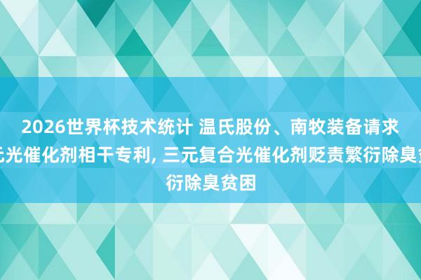 2026世界杯技术统计 温氏股份、南牧装备请求三元光催化剂相干专利， 三元复合光催化剂贬责繁衍除臭贫困