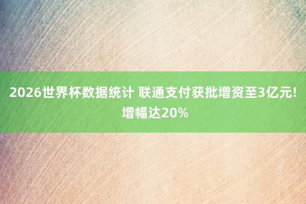 2026世界杯数据统计 联通支付获批增资至3亿元! 增幅达20%