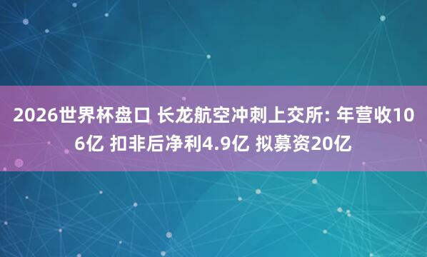 2026世界杯盘口 长龙航空冲刺上交所: 年营收106亿 扣非后净利4.9亿 拟募资20亿