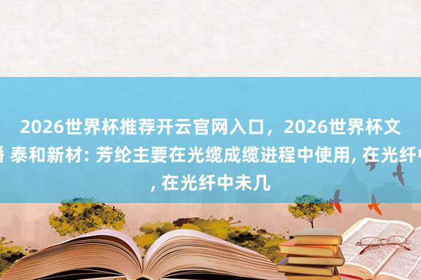 2026世界杯推荐开云官网入口,2026世界杯文字直播 泰和新材: 芳纶主要在光缆成缆进程中使用, 在光纤中未几