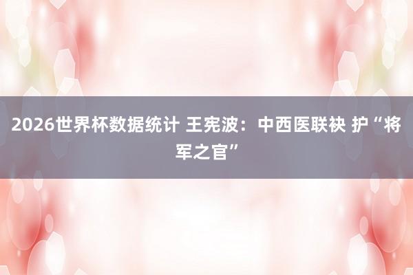 2026世界杯数据统计 王宪波：中西医联袂 护“将军之官”