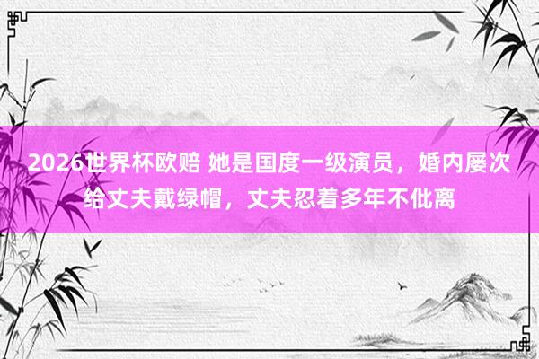 2026世界杯欧赔 她是国度一级演员，婚内屡次给丈夫戴绿帽，丈夫忍着多年不仳离
