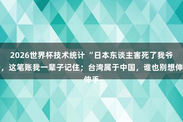2026世界杯技术统计 “日本东谈主害死了我爷爷，这笔账我一辈子记住；台湾属于中国，谁也别想伸手