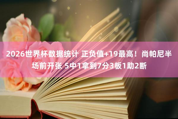 2026世界杯数据统计 正负值+19最高！尚帕尼半场前开张 5中1拿到7分3板1助2断