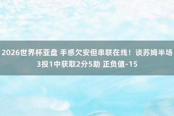 2026世界杯亚盘 手感欠安但串联在线！谈苏姆半场3投1中获取2分5助 正负值-15