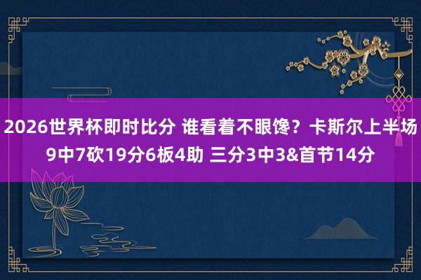 2026世界杯即时比分 谁看着不眼馋？卡斯尔上半场9中7砍19分6板4助 三分3中3&首节14分
