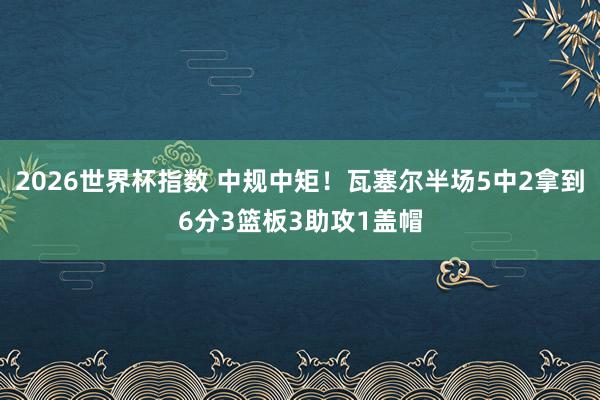 2026世界杯指数 中规中矩！瓦塞尔半场5中2拿到6分3篮板3助攻1盖帽