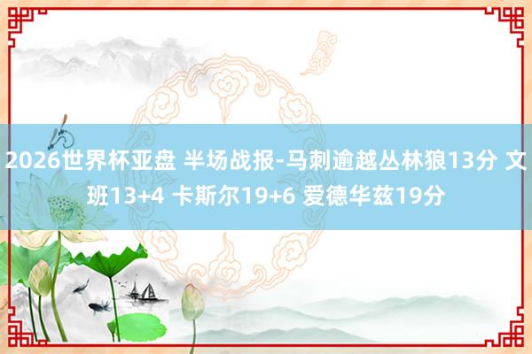 2026世界杯亚盘 半场战报-马刺逾越丛林狼13分 文班13+4 卡斯尔19+6 爱德华兹19分