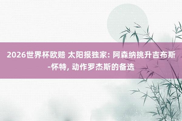 2026世界杯欧赔 太阳报独家: 阿森纳挑升吉布斯-怀特， 动作罗杰斯的备选