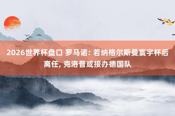 2026世界杯盘口 罗马诺: 若纳格尔斯曼寰宇杯后离任， 克洛普或接办德国队
