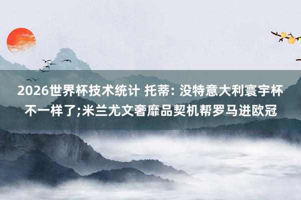 2026世界杯技术统计 托蒂: 没特意大利寰宇杯不一样了;米兰尤文奢靡品契机帮罗马进欧冠