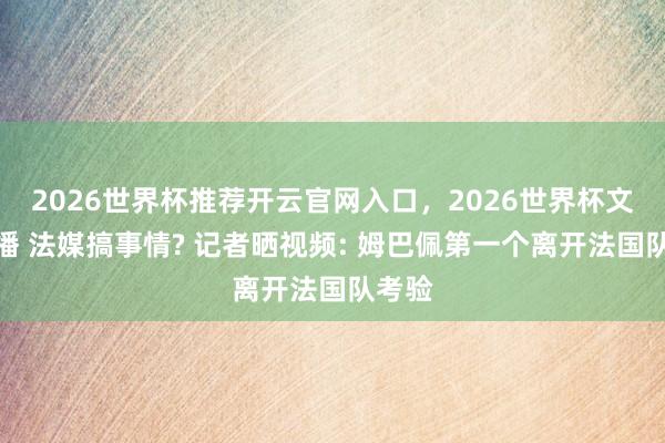 2026世界杯推荐开云官网入口，2026世界杯文字直播 法媒搞事情? 记者晒视频: 姆巴佩第一个离开法国队考验