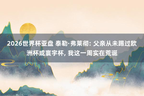 2026世界杯亚盘 泰勒·弗莱彻: 父亲从未踢过欧洲杯或寰宇杯, 我这一周实在荒诞