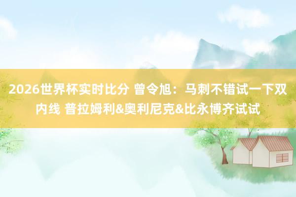 2026世界杯实时比分 曾令旭：马刺不错试一下双内线 普拉姆利&奥利尼克&比永博齐试试