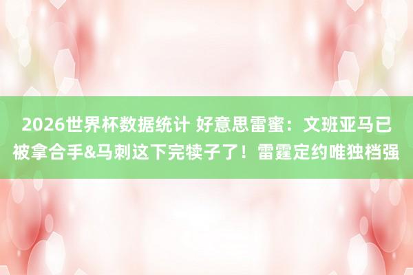 2026世界杯数据统计 好意思雷蜜：文班亚马已被拿合手&马刺这下完犊子了！雷霆定约唯独档强