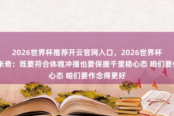 2026世界杯推荐开云官网入口，2026世界杯文字直播 米奇：既要符合体魄冲撞也要保握千里稳心态 咱们要作念得更好