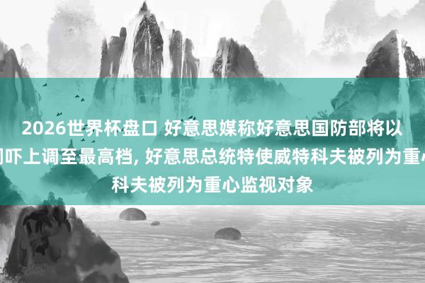 2026世界杯盘口 好意思媒称好意思国防部将以色列间谍恫吓上调至最高档， 好意思总统特使威特科夫被列为重心监视对象
