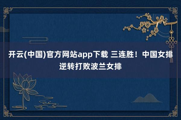 开云(中国)官方网站app下载 三连胜！中国女排逆转打败波兰女排