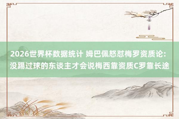 2026世界杯数据统计 姆巴佩怒怼梅罗资质论: 没踢过球的东谈主才会说梅西靠资质C罗靠长途