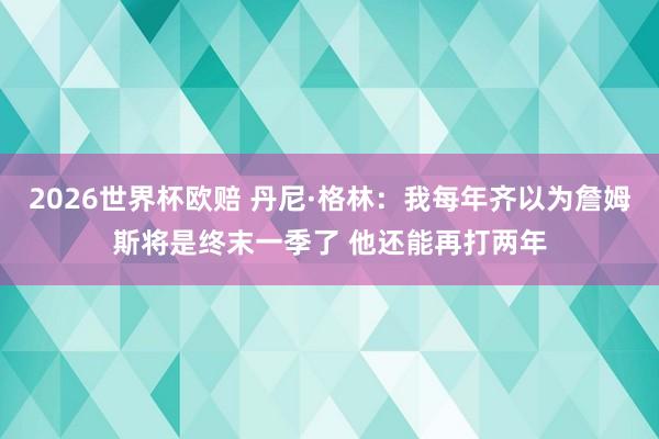 2026世界杯欧赔 丹尼·格林：我每年齐以为詹姆斯将是终末一季了 他还能再打两年