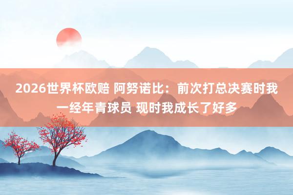2026世界杯欧赔 阿努诺比：前次打总决赛时我一经年青球员 现时我成长了好多