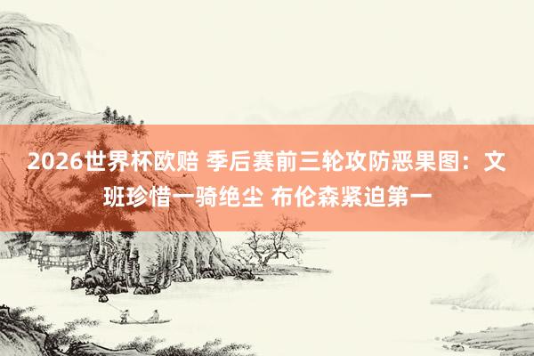 2026世界杯欧赔 季后赛前三轮攻防恶果图：文班珍惜一骑绝尘 布伦森紧迫第一