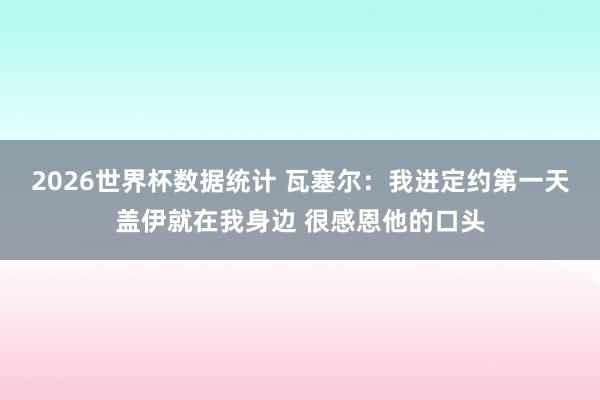 2026世界杯数据统计 瓦塞尔：我进定约第一天盖伊就在我身边 很感恩他的口头