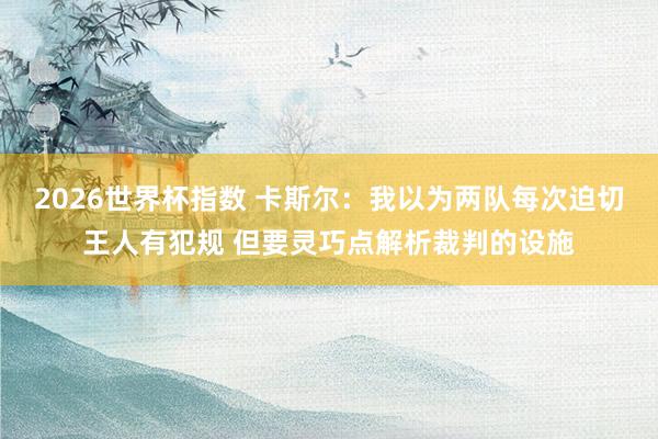 2026世界杯指数 卡斯尔：我以为两队每次迫切王人有犯规 但要灵巧点解析裁判的设施
