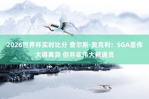2026世界杯实时比分 查尔斯·奥克利：SGA是伟大得离异 但并非伟大畅通员
