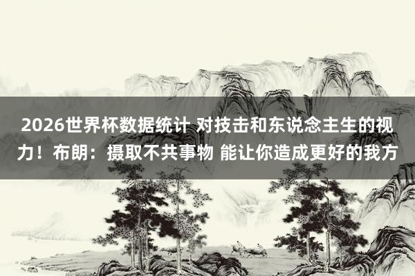 2026世界杯数据统计 对技击和东说念主生的视力！布朗：摄取不共事物 能让你造成更好的我方