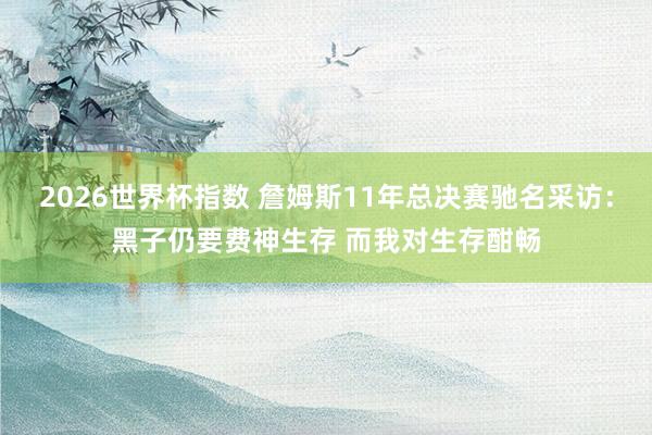 2026世界杯指数 詹姆斯11年总决赛驰名采访：黑子仍要费神生存 而我对生存酣畅