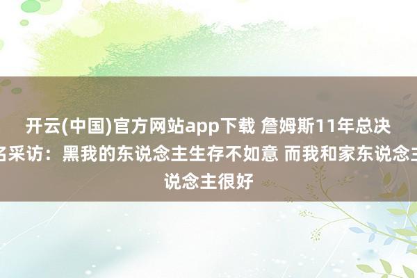 开云(中国)官方网站app下载 詹姆斯11年总决赛著名采访：黑我的东说念主生存不如意 而我和家东说念主很好